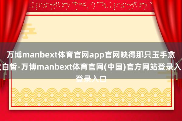 万博manbext体育官网app官网映得那只玉手愈发白皙-万博manbext体育官网(中国)官方网站登录入口