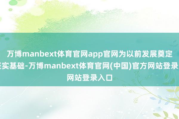 万博manbext体育官网app官网为以前发展奠定了坚实基础-万博manbext体育官网(中国)官方网站登录入口
