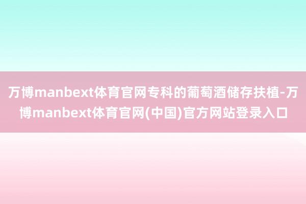 万博manbext体育官网专科的葡萄酒储存扶植-万博manbext体育官网(中国)官方网站登录入口