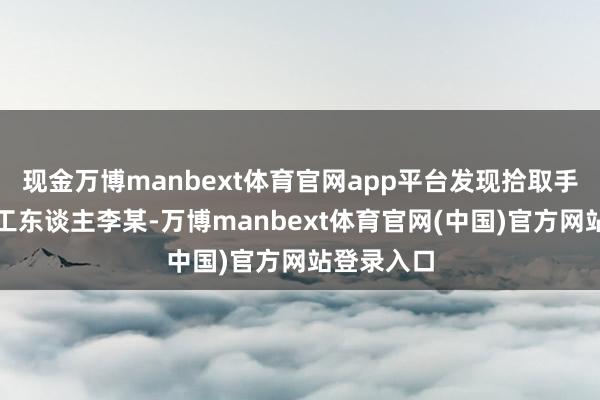 现金万博manbext体育官网app平台发现拾取手机是环卫工东谈主李某-万博manbext体育官网(中国)官方网站登录入口