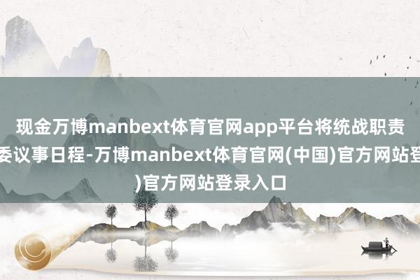 现金万博manbext体育官网app平台将统战职责纳入党委议事日程-万博manbext体育官网(中国)官方网站登录入口