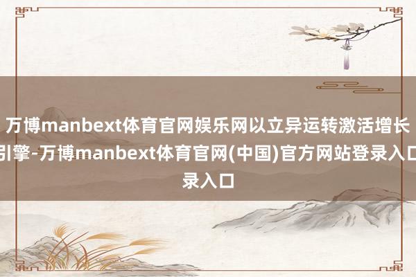 万博manbext体育官网娱乐网以立异运转激活增长引擎-万博manbext体育官网(中国)官方网站登录入口