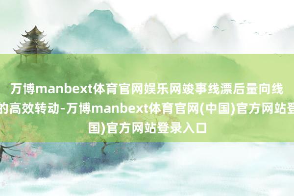 万博manbext体育官网娱乐网竣事线漂后量向线下耗尽的高效转动-万博manbext体育官网(中国)官方网站登录入口