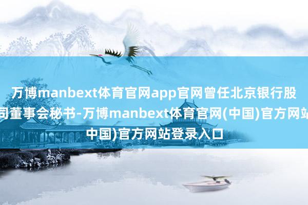 万博manbext体育官网app官网曾任北京银行股份有限公司董事会秘书-万博manbext体育官网(中国)官方网站登录入口