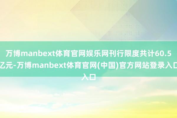 万博manbext体育官网娱乐网刊行限度共计60.5亿元-万博manbext体育官网(中国)官方网站登录入口