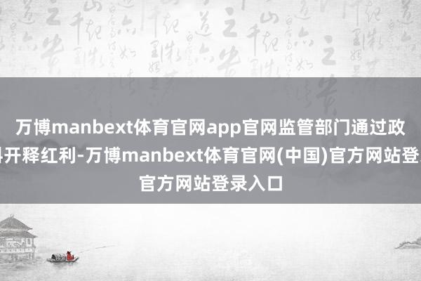 万博manbext体育官网app官网监管部门通过政策歪斜开释红利-万博manbext体育官网(中国)官方网站登录入口