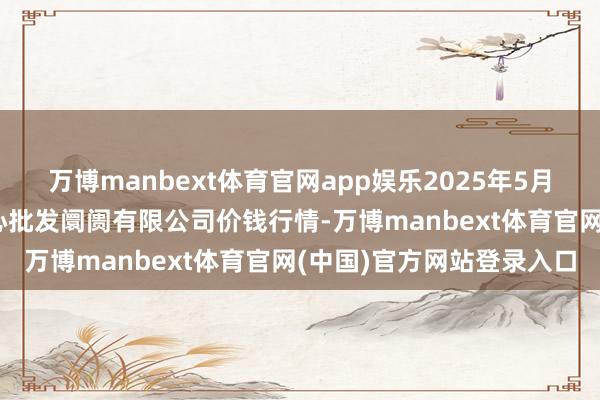 万博manbext体育官网app娱乐2025年5月27日南昌深圳农产物中心批发阛阓有限公司价钱行情-万博manbext体育官网(中国)官方网站登录入口