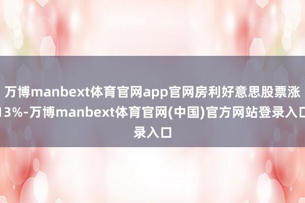 万博manbext体育官网app官网房利好意思股票涨13%-万博manbext体育官网(中国)官方网站登录入口