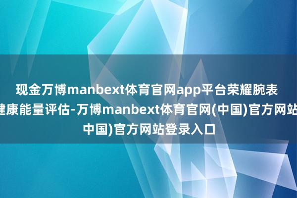 现金万博manbext体育官网app平台　　荣耀腕表 Fit 首发健康能量评估-万博manbext体育官网(中国)官方网站登录入口