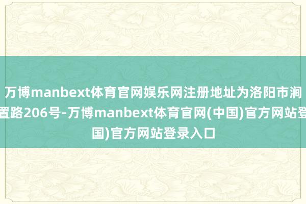 万博manbext体育官网娱乐网注册地址为洛阳市涧西区设置路206号-万博manbext体育官网(中国)官方网站登录入口