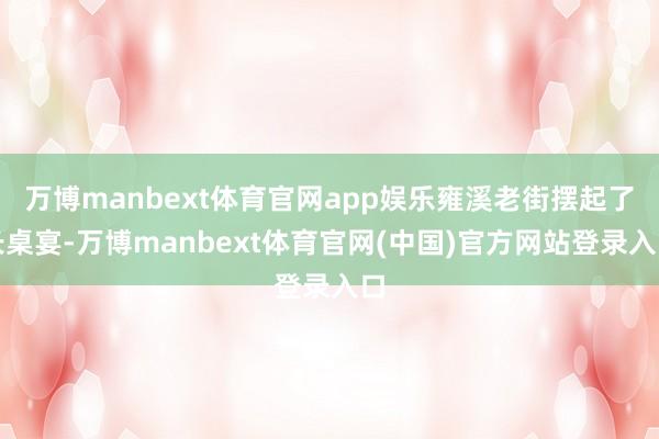 万博manbext体育官网app娱乐雍溪老街摆起了长桌宴-万博manbext体育官网(中国)官方网站登录入口