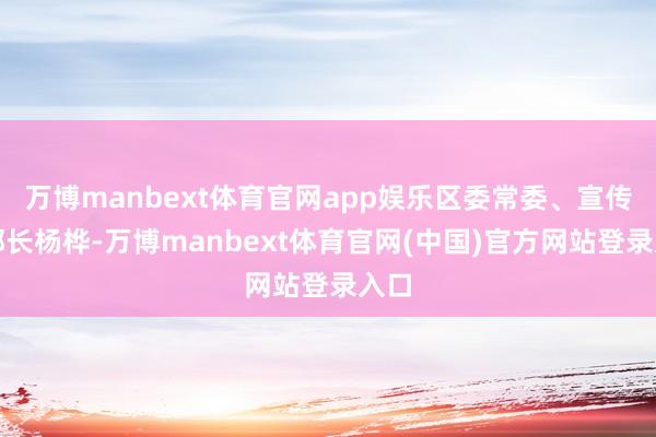万博manbext体育官网app娱乐区委常委、宣传部部长杨桦-万博manbext体育官网(中国)官方网站登录入口