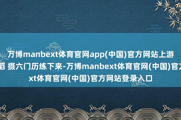 万博manbext体育官网app(中国)官方网站上游新闻记者 李文滔 摄 六门历练下来-万博manbext体育官网(中国)官方网站登录入口