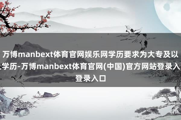 万博manbext体育官网娱乐网学历要求为大专及以上学历-万博manbext体育官网(中国)官方网站登录入口