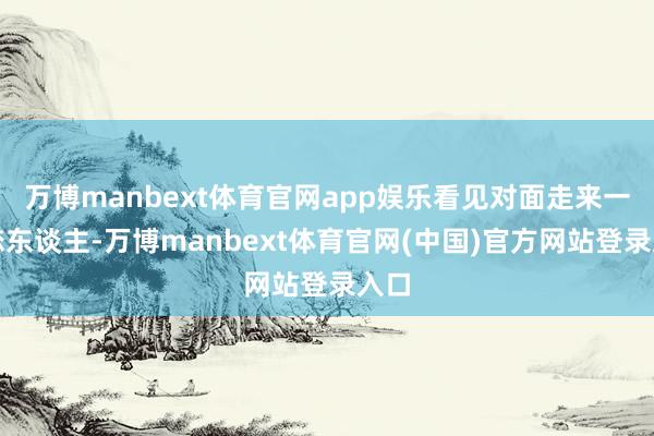 万博manbext体育官网app娱乐看见对面走来一双恋东谈主-万博manbext体育官网(中国)官方网站登录入口