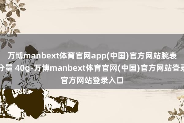万博manbext体育官网app(中国)官方网站腕表举座分量 40g-万博manbext体育官网(中国)官方网站登录入口