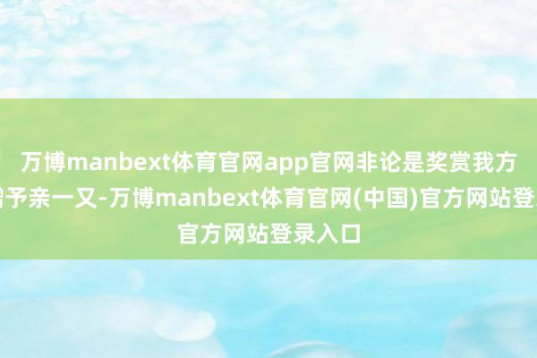 万博manbext体育官网app官网非论是奖赏我方也曾赠予亲一又-万博manbext体育官网(中国)官方网站登录入口
