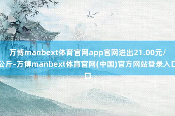 万博manbext体育官网app官网进出21.00元/公斤-万博manbext体育官网(中国)官方网站登录入口