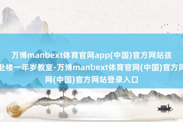 万博manbext体育官网app(中国)官方网站孩子们走进开赴楼一年岁教室-万博manbext体育官网(中国)官方网站登录入口