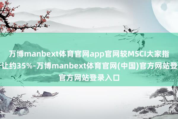 万博manbext体育官网app官网较MSCI大家指数仍折让约35%-万博manbext体育官网(中国)官方网站登录入口
