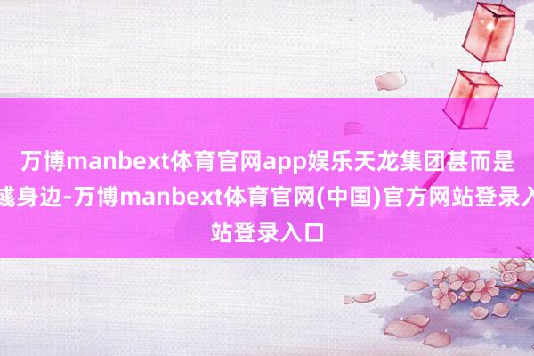 万博manbext体育官网app娱乐天龙集团甚而是王彧身边-万博manbext体育官网(中国)官方网站登录入口