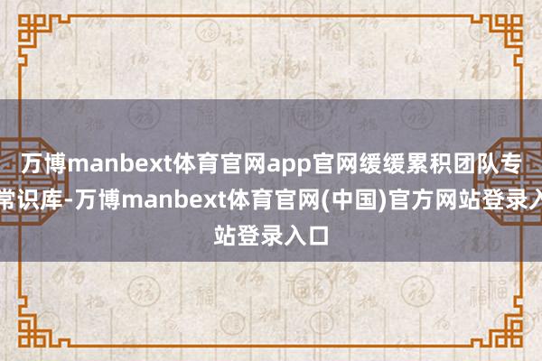 万博manbext体育官网app官网缓缓累积团队专属常识库-万博manbext体育官网(中国)官方网站登录入口