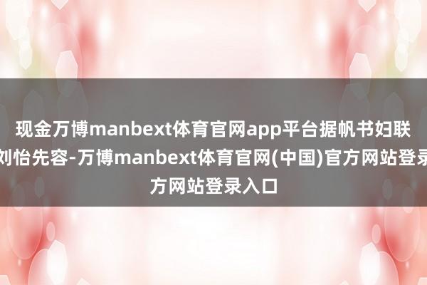 现金万博manbext体育官网app平台据帆书妇联主席刘怡先容-万博manbext体育官网(中国)官方网站登录入口