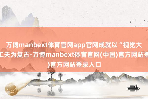 万博manbext体育官网app官网成就以“视觉大模子”工夫为复古-万博manbext体育官网(中国)官方网站登录入口