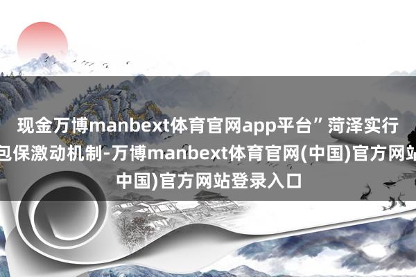 现金万博manbext体育官网app平台”菏泽实行紧要神志包保激动机制-万博manbext体育官网(中国)官方网站登录入口