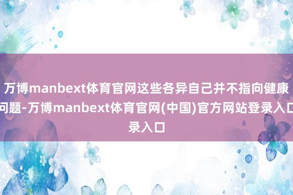 万博manbext体育官网这些各异自己并不指向健康问题-万博manbext体育官网(中国)官方网站登录入口