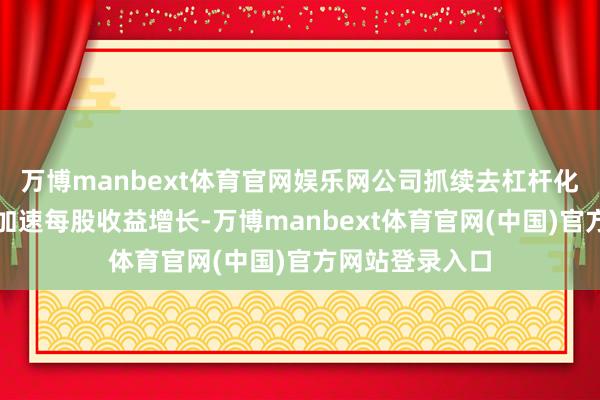 万博manbext体育官网娱乐网公司抓续去杠杆化的进度也有望加速每股收益增长-万博manbext体育官网(中国)官方网站登录入口