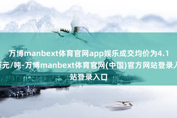 万博manbext体育官网app娱乐成交均价为4.17万元/吨-万博manbext体育官网(中国)官方网站登录入口
