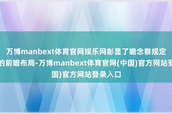 万博manbext体育官网娱乐网彰显了瞻念察规定基础上的前瞻布局-万博manbext体育官网(中国)官方网站登录入口
