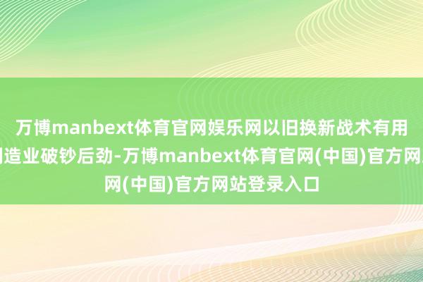 万博manbext体育官网娱乐网以旧换新战术有用开释装备制造业破钞后劲-万博manbext体育官网(中国)官方网站登录入口
