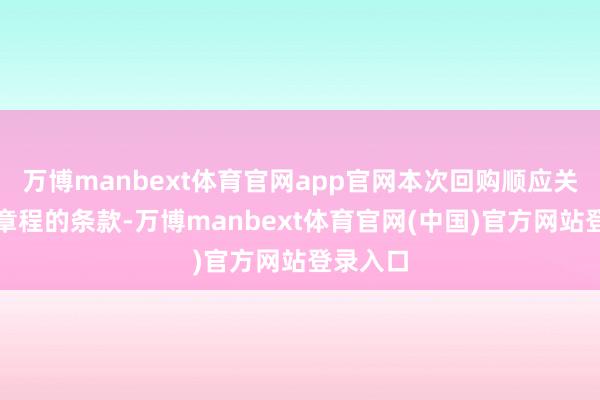 万博manbext体育官网app官网本次回购顺应关联法律章程的条款-万博manbext体育官网(中国)官方网站登录入口