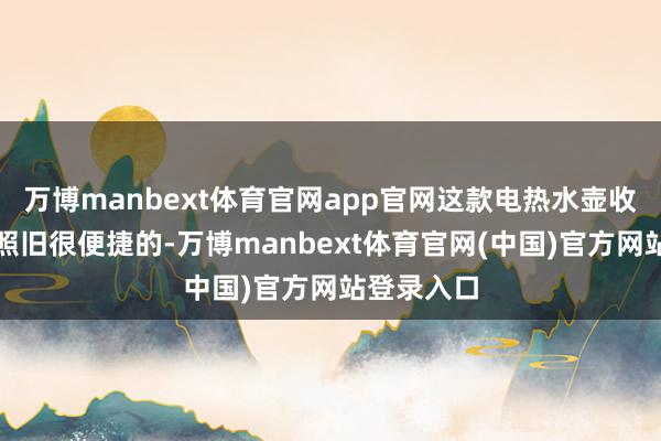 万博manbext体育官网app官网这款电热水壶收纳的时候照旧很便捷的-万博manbext体育官网(中国)官方网站登录入口