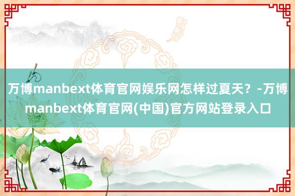 万博manbext体育官网娱乐网怎样过夏天？-万博manbext体育官网(中国)官方网站登录入口