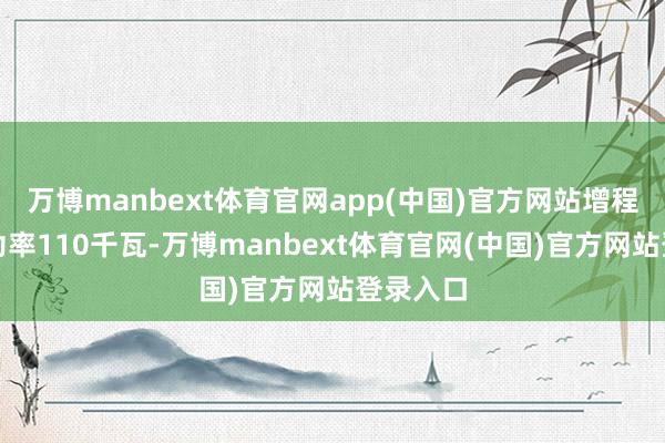 万博manbext体育官网app(中国)官方网站增程器最大功率110千瓦-万博manbext体育官网(中国)官方网站登录入口