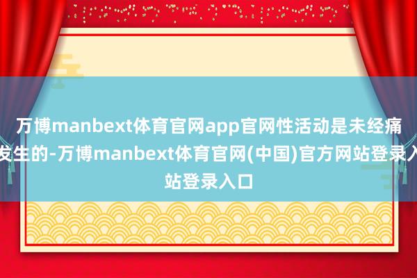 万博manbext体育官网app官网性活动是未经痛快发生的-万博manbext体育官网(中国)官方网站登录入口
