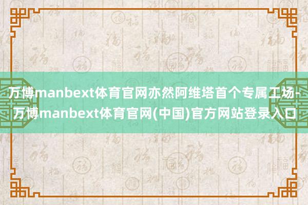 万博manbext体育官网亦然阿维塔首个专属工场-万博manbext体育官网(中国)官方网站登录入口
