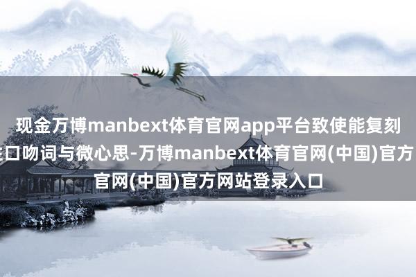 现金万博manbext体育官网app平台致使能复刻主播的标识性口吻词与微心思-万博manbext体育官网(中国)官方网站登录入口