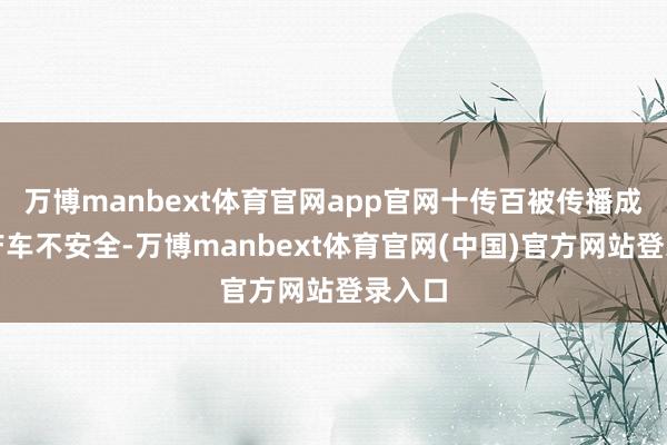 万博manbext体育官网app官网十传百被传播成了国产车不安全-万博manbext体育官网(中国)官方网站登录入口