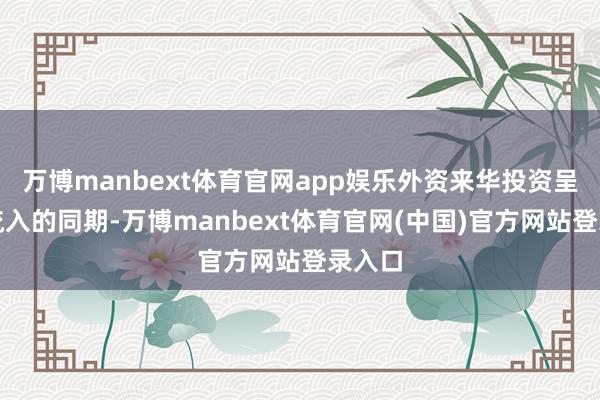万博manbext体育官网app娱乐外资来华投资呈现净流入的同期-万博manbext体育官网(中国)官方网站登录入口