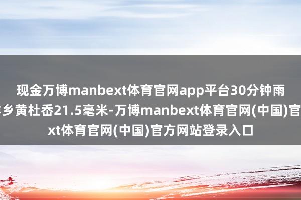 现金万博manbext体育官网app平台30分钟雨强最大黄岩上垟乡黄杜岙21.5毫米-万博manbext体育官网(中国)官方网站登录入口