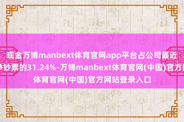现金万博manbext体育官网app平台占公司最近一期经审计净钞票的31.24%-万博manbext体育官网(中国)官方网站登录入口