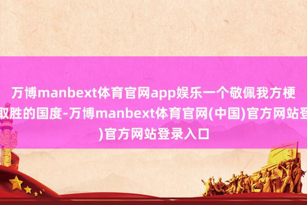 万博manbext体育官网app娱乐一个敬佩我方梗概粗野取胜的国度-万博manbext体育官网(中国)官方网站登录入口