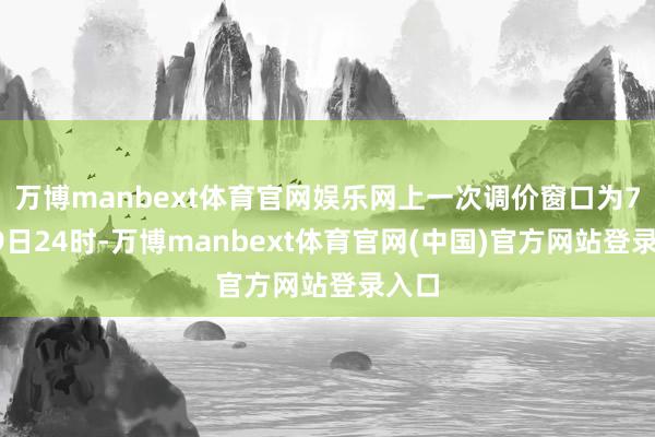 万博manbext体育官网娱乐网上一次调价窗口为7月29日24时-万博manbext体育官网(中国)官方网站登录入口