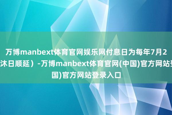 万博manbext体育官网娱乐网付息日为每年7月25日(节沐日顺延)-万博manbext体育官网(中国)官方网站登录入口
