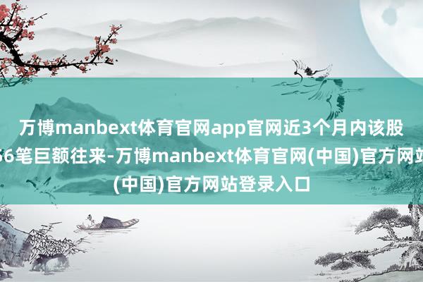 万博manbext体育官网app官网近3个月内该股累计发生56笔巨额往来-万博manbext体育官网(中国)官方网站登录入口