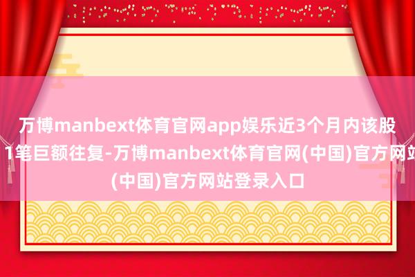 万博manbext体育官网app娱乐近3个月内该股累计发生11笔巨额往复-万博manbext体育官网(中国)官方网站登录入口